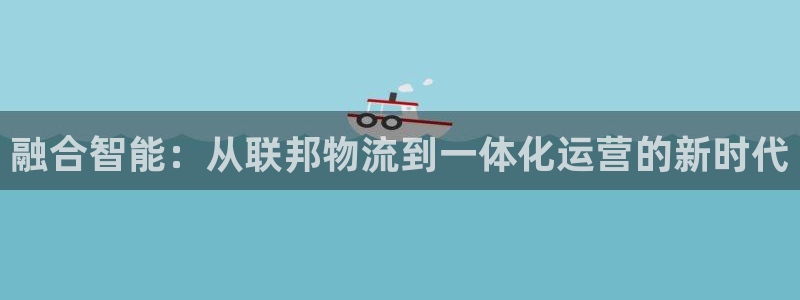 超凡国际官方版正版：融合智能：从联邦物流到一体化运营的新时代
