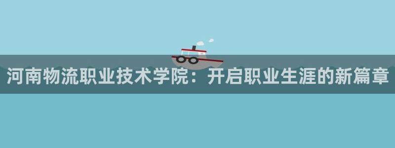 超凡国际网站平台是多少：河南物流职业技术学院：开启职业生涯的