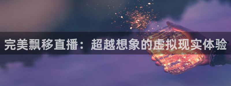 山猫直播体育：完美飘移直播：超越想象的虚拟现实体验