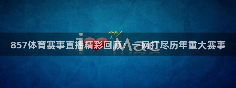 山猫直播体育免费直播：857体育赛事直播精彩回顾：一网打尽历年重大赛事